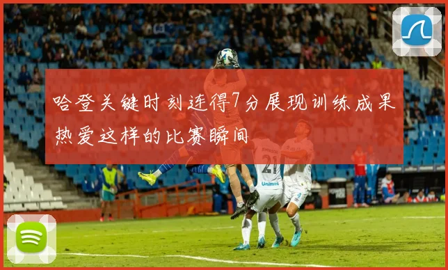 哈登关键时刻连得7分展现训练成果热爱这样的比赛瞬间