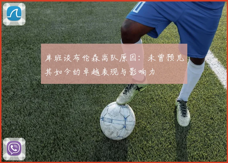 库班谈布伦森离队原因：未曾预见其如今的卓越表现与影响力