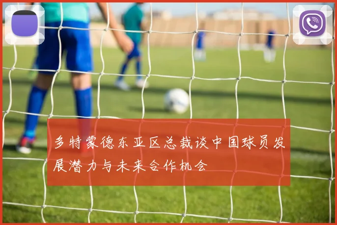 多特蒙德东亚区总裁谈中国球员发展潜力与未来合作机会