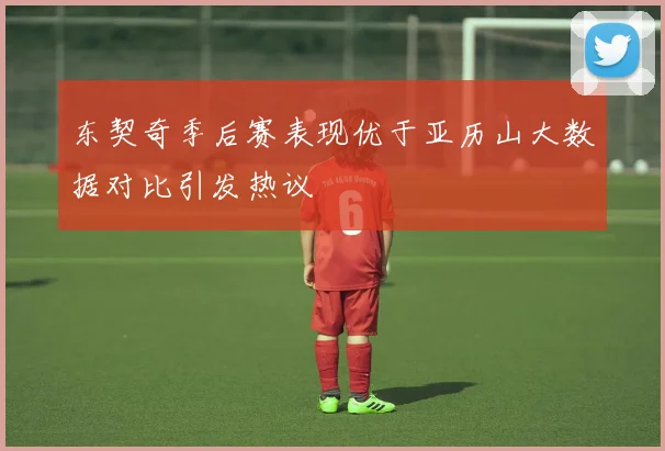 东契奇季后赛表现优于亚历山大数据对比引发热议