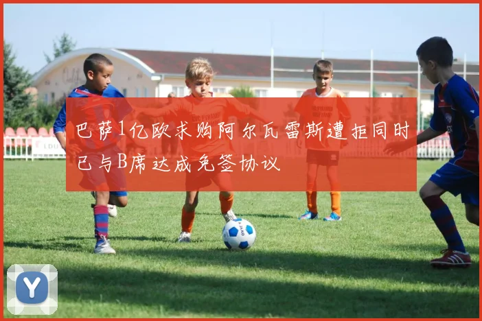 巴萨1亿欧求购阿尔瓦雷斯遭拒同时已与B席达成免签协议