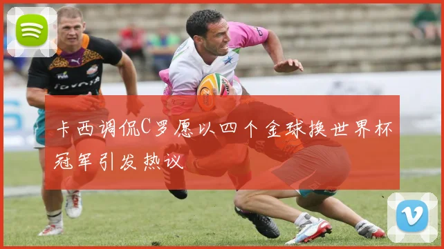 卡西调侃C罗愿以四个金球换世界杯冠军引发热议