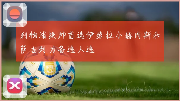 利物浦换帅首选伊劳拉小赫内斯和萨吉列为备选人选