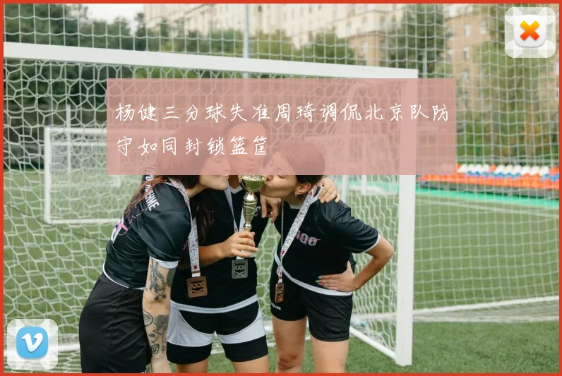 杨健三分球失准周琦调侃北京队防守如同封锁篮筐