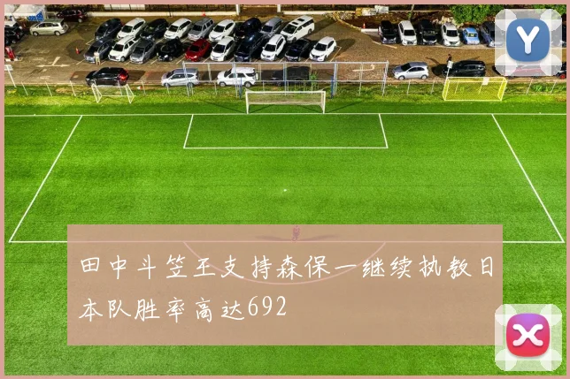 田中斗笠王支持森保一继续执教日本队胜率高达692