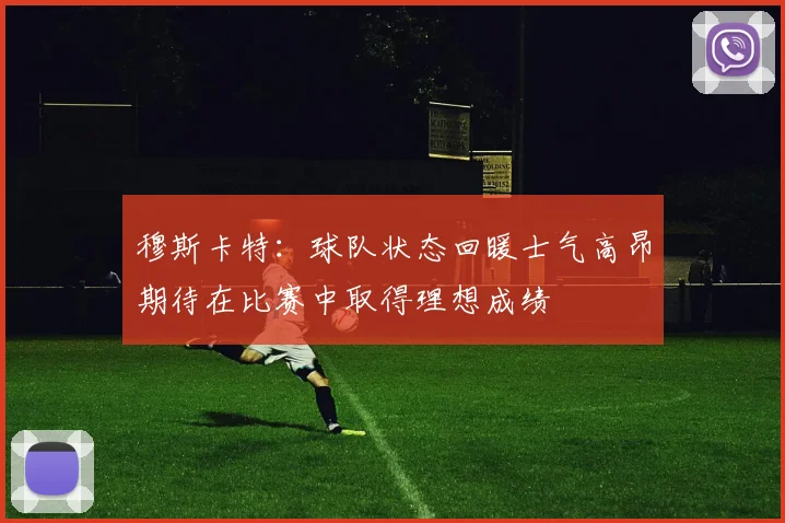穆斯卡特：球队状态回暖士气高昂期待在比赛中取得理想成绩