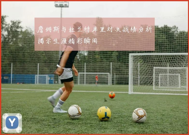 詹姆斯与杜兰特库里对决战绩分析揭示生涯精彩瞬间