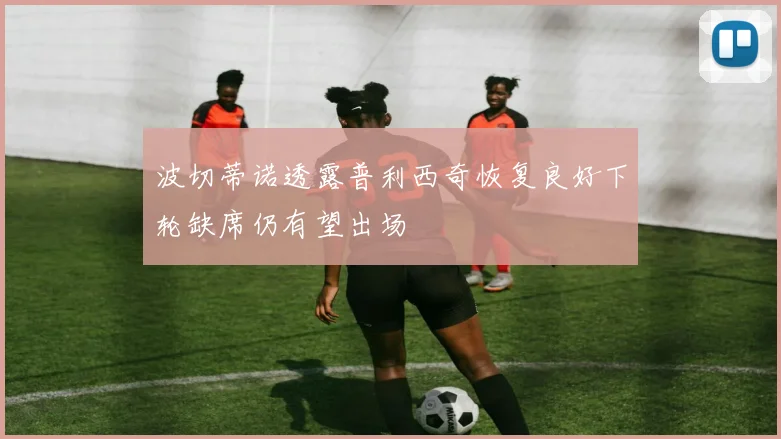 波切蒂诺透露普利西奇恢复良好下轮缺席仍有望出场