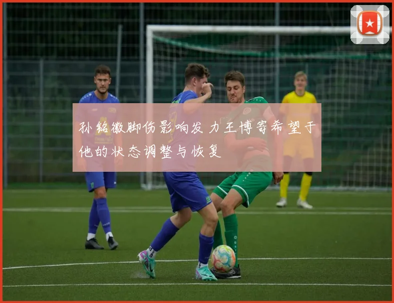 孙铭徽脚伤影响发力王博寄希望于他的状态调整与恢复