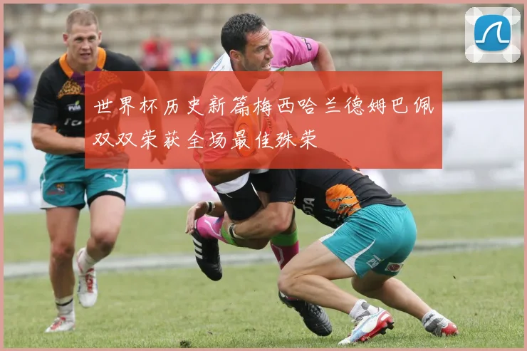 世界杯历史新篇梅西哈兰德姆巴佩双双荣获全场最佳殊荣