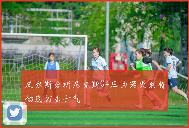 皮尔斯分析尼克斯G4压力若失利将彻底打击士气
