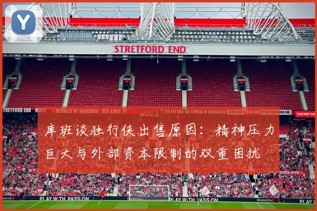 库班谈独行侠出售原因：精神压力巨大与外部资本限制的双重困扰