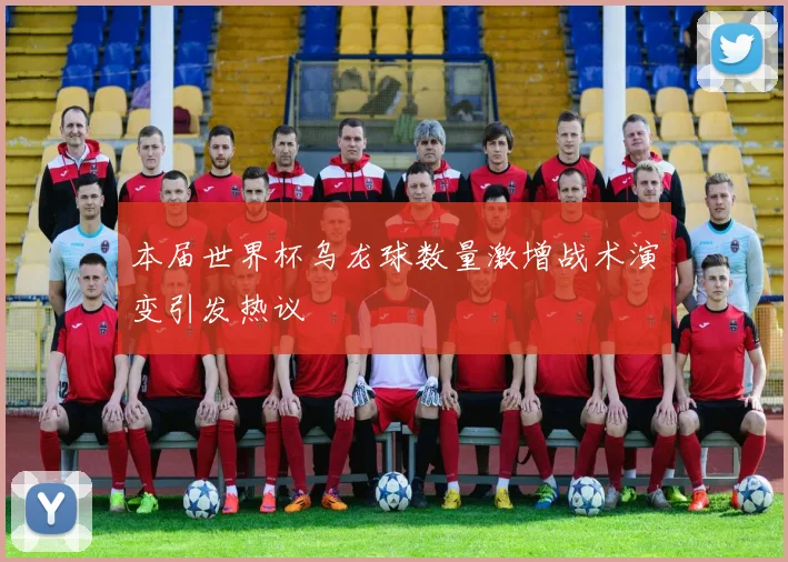 本届世界杯乌龙球数量激增战术演变引发热议